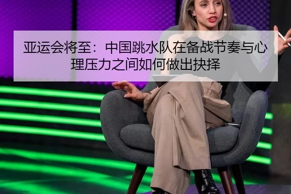 亚运会将至：中国跳水队在备战节奏与心理压力之间如何做出抉择